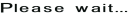 Please wait